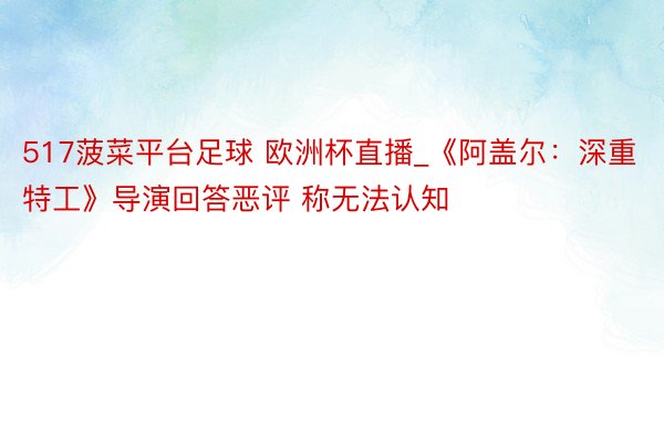 517菠菜平台足球 欧洲杯直播_《阿盖尔：深重特工》导演回答恶评 称无法认知
