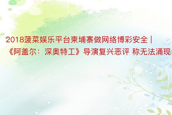 2018菠菜娱乐平台柬埔寨做网络博彩安全 | 《阿盖尔：深奥特工》导演复兴恶评 称无法涌现
