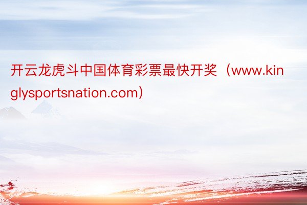 开云龙虎斗中国体育彩票最快开奖（www.kinglysportsnation.com）