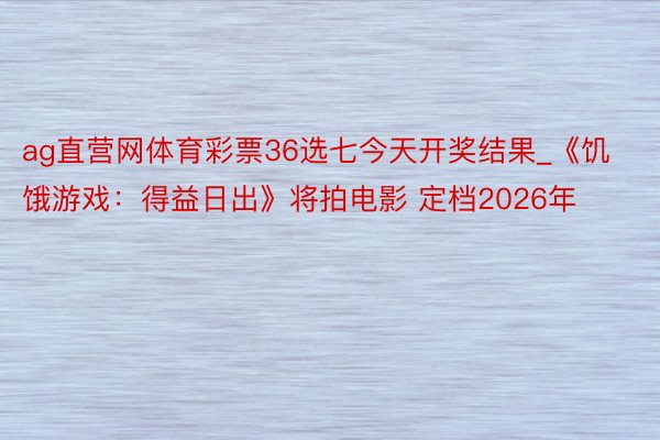 ag直营网体育彩票36选七今天开奖结果_《饥饿游戏：得益日出》将拍电影 定档2026年