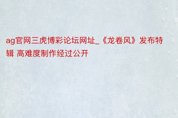 ag官网三虎博彩论坛网址_《龙卷风》发布特辑 高难度制作经过公开