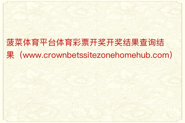 菠菜体育平台体育彩票开奖开奖结果查询结果（www.crownbetssitezonehomehub.com）