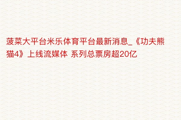 菠菜大平台米乐体育平台最新消息_《功夫熊猫4》上线流媒体 系列总票房超20亿