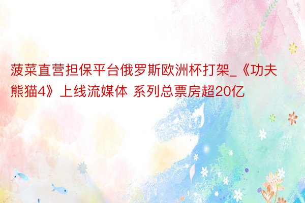 菠菜直营担保平台俄罗斯欧洲杯打架_《功夫熊猫4》上线流媒体 系列总票房超20亿