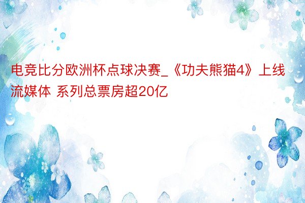 电竞比分欧洲杯点球决赛_《功夫熊猫4》上线流媒体 系列总票房超20亿