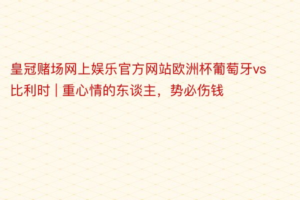皇冠赌场网上娱乐官方网站欧洲杯葡萄牙vs比利时 | 重心情的东谈主，势必伤钱