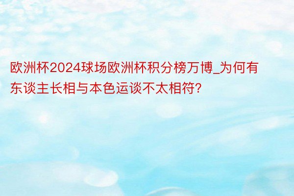 欧洲杯2024球场欧洲杯积分榜万博_为何有东谈主长相与本色运谈不太相符？