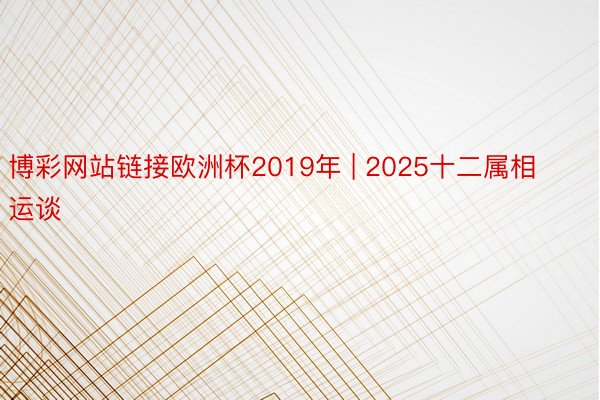 博彩网站链接欧洲杯2019年 | 2025十二属相运谈